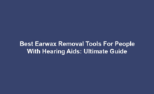 Best Earwax Removal Tools For People With Hearing Aids: Ultimate Guide